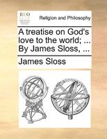 A treatise on God's love to the world; ... By James Sloss, ... 1170092675 Book Cover
