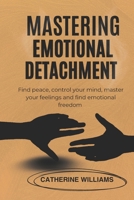 MASTERING EMOTIONAL DETACHMENT: Find peace, control your mind, master your feelings and find emotional freedom B0FR2LS9GX Book Cover