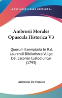 Ambrosii Morales Opuscula Historica V3: Quorum Exemplaria In R.d. Laurentii Bibliotheca Vulgo Del Escorial Custodiuntur (1793) 1166465780 Book Cover