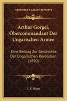 Arthur Gorgei, Obercommandant Der Ungarischen Armee: Eine Beitrag Zur Geschichte Der Ungarischen Revolution (1850) 1167499093 Book Cover