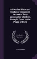 A Concise History of England: Comprised in a Set of Easy Lessons for Children, Brought Down to the Peace of Paris 135964881X Book Cover