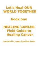 Let's Heal OUR WORLD TOGETHER book one HEALING CANCER FIELD GUIDE TO HEALING CANCER 0615907318 Book Cover