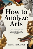 How to Analyze Arts: A Step-by-Step Guide to Decoding Paintings, Sculptures, and Visual Culture B0HJ3VQGNJ Book Cover