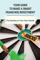 Your Guide To Make A Smart Franchise Investment: Put Destiny In Your Own Hands: Franchise Selection Strategy For Rapid Growth B095GSMFWG Book Cover