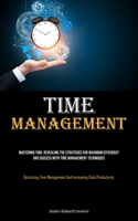 Time Management: Mastering Time: Revealing The Strategies For Maximum Efficiency And Success With Time Management Techniques (Optimizing Time Management And Increasing Daily Productivity) 1835732372 Book Cover
