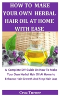 How To Make Your Own Herbal Hair Oil At Home With Ease: A Complete DIY Guide On How To Make Your Own Herbal Hair Oil At Home to Enhance Hair Growth And Stop Hair Loss B088BH5HPG Book Cover