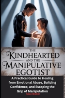 The Kindhearted and the Manipulative Egotist: A Practical Guide to Healing from Emotional Abuse, Building Confidence, and Escaping the Grip of Manipulation B0FJR36D6T Book Cover