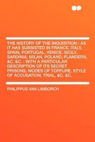 The History of the Inquisition: as It Has Subsisted in France, Italy, Spain, Portugal, Venice, Sicily, Sardinia, Milan, Poland, Flanders, &c. &c. : ... Torture, Style of Accusation, Trial, &c. &c. 1470077191 Book Cover