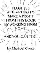 I Lost $25 Attempting to Make a Profit From This Book by Working From Home! And You Can Too! 1365821064 Book Cover