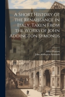 A Short History of the Renaissance in Italy, Taken From the Works of John Addington Symonds 1021949892 Book Cover