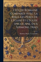 L'église Romaine Comparée Avec La Bible, Les Pères De L'église Et L'église Anglicane, En 6 Sermons. Trad 1021657573 Book Cover