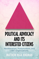 Political Advocacy and Its Interested Citizens: Neoliberalism, Postpluralism, and Lgbt Organizations 0812250672 Book Cover
