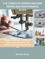 The Complete Sewing Machine Repair And Maintenance Guide: Diagnose Problems, Fix Common Faults, Clean and Service Your Machine, and Keep It Running Like New B0GXK7S1NW Book Cover