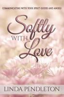 Softly With Love: Communicating With Your Spirit Guides and Angels 1548665479 Book Cover