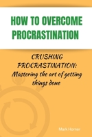 How to Overcome Procrastination: Crushing Procrastination: Mastering the art of getting things done B0CDNJH8CT Book Cover