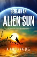 Beneath An Alien Sun: A Post-Apocalyptic Chronicle of Love, Death, and Human Resilience 099915222X Book Cover