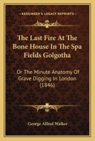 The Last Fire At The Bone House In The Spa Fields Golgotha: Or The Minute Anatomy Of Grave Digging In London (1846) 1104043688 Book Cover