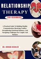 Relationship Therapy For Beginners: A Practical Guide To Building Healthy Communication, Resolving Conflict, Strengthening Emotional Intimacy, And Navigating Challenges For Couples And Partners B0G4MYJDKB Book Cover