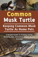 COMMON MUSK TURTLE: A Detailed Guide To Training, Caring, Breeding, Diet, Interaction, Habitat, Health And Cost B0DQKF3Q6Q Book Cover