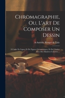 Chromagraphie, ou, L'art de composer un dessin: À l'aide de lignes et de figures géométriques, et de l'imiter avec des matières colorées ... 1021917060 Book Cover
