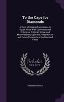 To The Cape For Diamonds: A Story Of Digging Experiences In South Africa With Comments And Criticisms, Political, Social, And Miscellaneous, Upon The ... And Future Prospects Of The Diamond Fields 1019285079 Book Cover