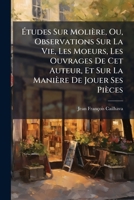 Etudes Sur Moliere; Ou, Observations Sur La Vie, Les Moeurs; Les Ouvrages de CET Auteur, Et Sur La Maniere de Jouer Ses Pieces, Pour Faire Suite Aux Diverses Editions Des Oeuvres de Moliere 1172838666 Book Cover