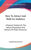 How to Attract and Hold an Audience: A Popular Treatise on the Nature, Preparation, and Delivery of Public Discourse 1014708745 Book Cover