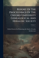 Report of the Proceedings of the Oxford University Genealogical and Heraldic Society, Volume 1 1174997265 Book Cover
