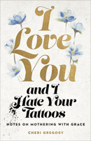 I Love You and I Hate Your Tattoos: Notes on Mothering with Grace 0736977201 Book Cover