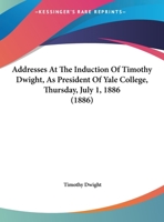 Addresses At The Induction Of Timothy Dwight, As President Of Yale College, Thursday, July 1, 1886 1437474047 Book Cover