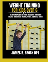 Weight Training For Kids Over 6: The Ultimate Parent and Coach Manual for Introducing Children to Resistance Training, Fitness, and Muscle Health (James R. Brock DPT Proven Method Fitness Series) B0FYNKQVZD Book Cover