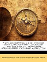 A Civil Service Manual: English and Allied Aubjects, Including Plain Copy, Rought Draft, Punctuation, Comparisions of Addresses, Letter Writing and Model Letters 1145601669 Book Cover