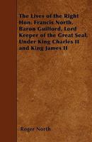 The Lives of the Right Hon. Francis North, Baron Guilford, Lord Keeper of the Great Seal, Under King Charles II and King James II.: The Hon. Sir Dudle 1374525758 Book Cover