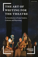 The Art of Writing for the Theatre: An Introduction to Script Analysis, Criticism and Playwriting 1350155578 Book Cover