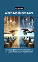 When Machines Care: Navigating the Philosophical Seas of Customer Service Automation B0CWWLQH24 Book Cover