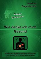 Wie denke ich mich Gesund: Anleitung, Erfolgsnachweise und Übungen zum Wecken Ihrer Selbstheilungskräfte 3837089983 Book Cover