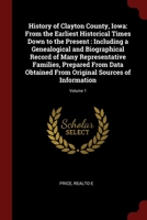 History of Clayton County, Iowa: From the Earliest Historical Times Down to the Present : Including a Genealogical and Biographical Record of Many ... Original Sources of Information; Volume 1 1376004003 Book Cover