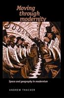 Moving through Modernity: Space and Geography in Modernism 0719081203 Book Cover