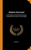 Babylon Destroyed: Or the History of the Empire of Assyria, Compiled by the Author of Lily Douglas 1019085401 Book Cover