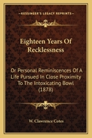 Eighteen Years Of Recklessness: Or Personal Reminiscences Of A Life Pursued In Close Proximity To The Intoxicating Bowl 0548816689 Book Cover