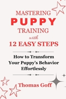 MASTERING PUPPY TRAINING WITH 12 EASY STEPS: How to Transform Your Puppy’s Behavior Effortlessly B0CV5P3SRJ Book Cover