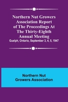 Northern Nut Growers Association Report of the Proceedings at the Thirty-Eighth Annual Meeting; Guelph, Ontario, September 3, 4, 5, 1947 9356906432 Book Cover