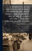 A Narrative of an Ascent to the Summit of Mont Blanc, Made During the Summer of 1827 by Mr. W. Hawes and Mr. C. Fellows. [Drawn up by B. Hawes.] 1024294137 Book Cover