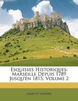 Esquisses Historiques: Marseille Depuis 1789 Jusqu'en 1815; Volume 2 1018195866 Book Cover