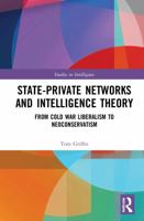State-Private Networks and Intelligence Theory: From Cold War Liberalism to Neoconservatism 0367612062 Book Cover
