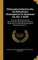 Philosophia Definitiva Hoc Est Definitiones Philosophicae Ex Systemate Lib. Bar. A Wolff: In Vnvm Collectae Svccinctis Observationibvs Exemplisqve Perspicvis Illvstratae, Et A Nonnvllis Exceptionibvs  1011183188 Book Cover