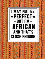 I May Not Be Perfect But I'm African And That's Close Enough: Funny African Notebook 100 Pages 8.5x11 Africa Gifts 1672382130 Book Cover