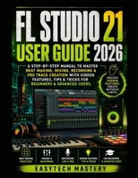 FL Studio 21 User Guide 2026: A Step-By-Step Manual To Master Beat Making, Mixing, Recording & Pro Track Creation with Hidden Features, Tips & Tricks for Beginners & Advanced Users B0H2YBC6MF Book Cover