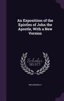 An Expositiion of the Epistles of John the Apostle, with a New Version 1377869296 Book Cover