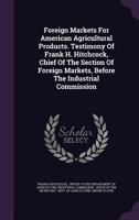 Foreign Markets for American Agricultural Products. Testimony of Frank H. Hitchcock, Chief of the Section of Foreign Markets, Before the Industrial Commission 1342949900 Book Cover